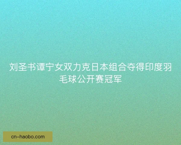 刘圣书谭宁女双力克日本组合夺得印度羽毛球公开赛冠军