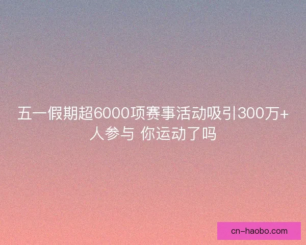 五一假期超6000项赛事活动吸引300万+人参与 你运动了吗